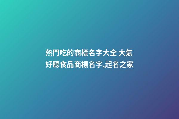 熱門吃的商標名字大全 大氣好聽食品商標名字,起名之家-第1張-商標起名-玄機派